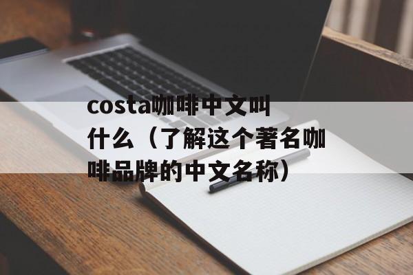 costa咖啡中文叫什么（了解这个著名咖啡品牌的中文名称）-第1张图片-