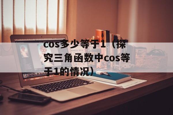 cos多少等于1（探究三角函数中cos等于1的情况）-第1张图片-