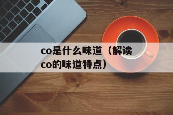 co是什么味道（解读co的味道特点）-第1张图片-