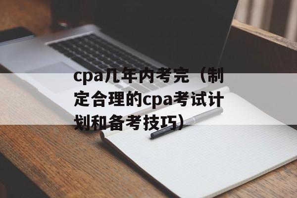 cpa几年内考完（制定合理的cpa考试计划和备考技巧）-第1张图片-
