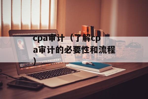 cpa审计（了解cpa审计的必要性和流程）-第1张图片-