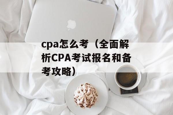 cpa怎么考（全面解析CPA考试报名和备考攻略）-第1张图片-
