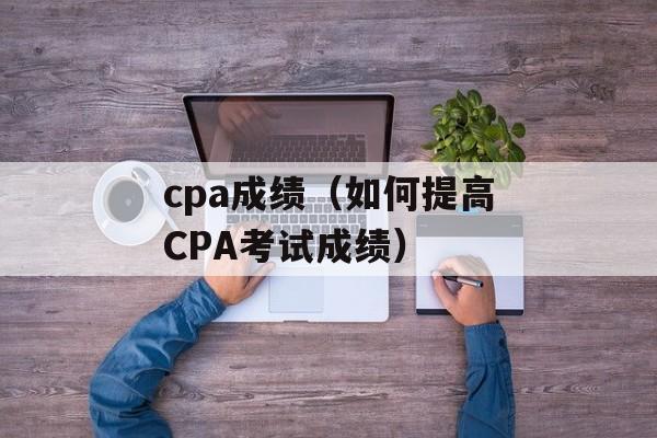 cpa成绩（如何提高CPA考试成绩）-第1张图片-