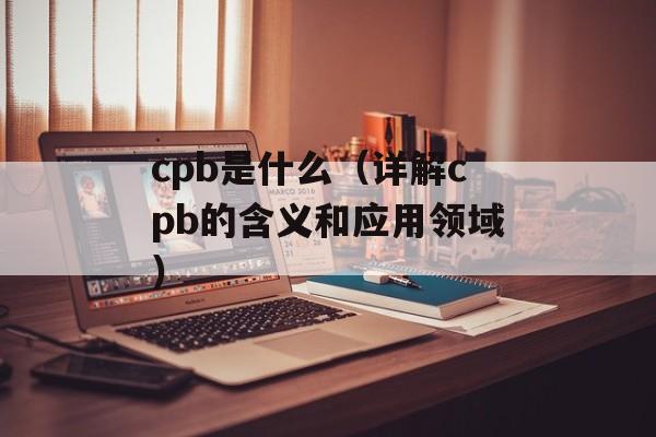 cpb是什么（详解cpb的含义和应用领域）-第1张图片-