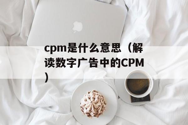 cpm是什么意思（解读数字广告中的CPM）-第1张图片-