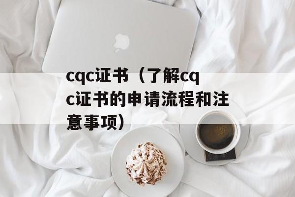 cqc证书（了解cqc证书的申请流程和注意事项）-第1张图片-