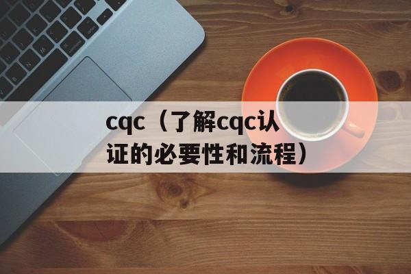 cqc（了解cqc认证的必要性和流程）-第1张图片-