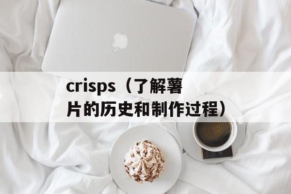 crisps（了解薯片的历史和制作过程）-第1张图片-