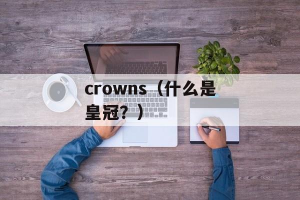crowns（什么是皇冠？）-第1张图片-