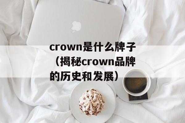 crown是什么牌子（揭秘crown品牌的历史和发展）-第1张图片-