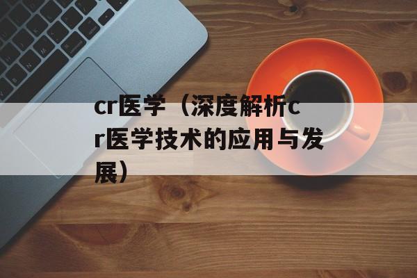 cr医学（深度解析cr医学技术的应用与发展）-第1张图片-