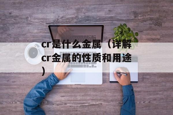 cr是什么金属（详解cr金属的性质和用途）-第1张图片-