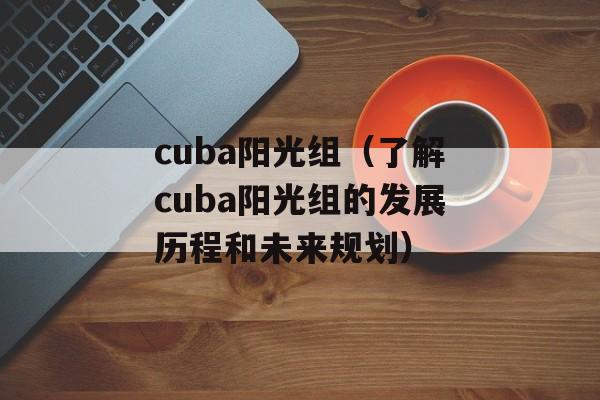 cuba阳光组（了解cuba阳光组的发展历程和未来规划）-第1张图片-