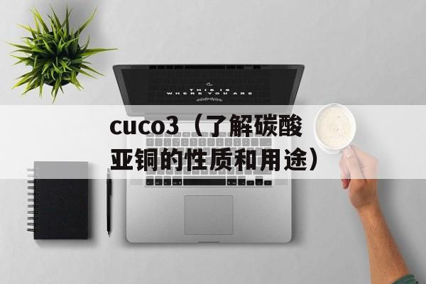 cuco3（了解碳酸亚铜的性质和用途）-第1张图片-