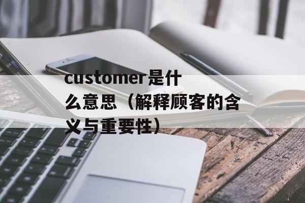 customer是什么意思（解释顾客的含义与重要性）-第1张图片-