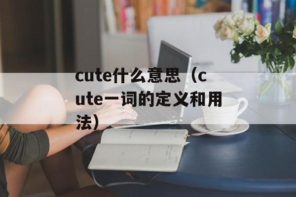 cute什么意思（cute一词的定义和用法）-第1张图片-