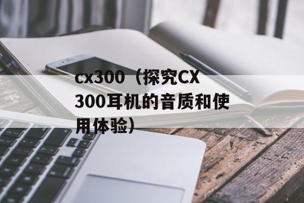 cx300（探究CX300耳机的音质和使用体验）-第1张图片-