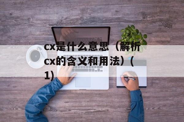 cx是什么意思（解析cx的含义和用法）(1)-第1张图片-