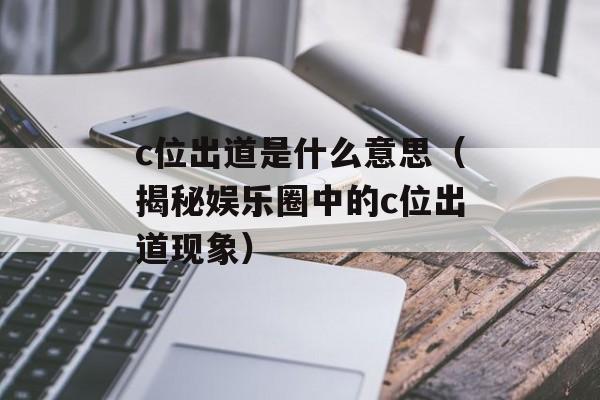 c位出道是什么意思（揭秘娱乐圈中的c位出道现象）-第1张图片-