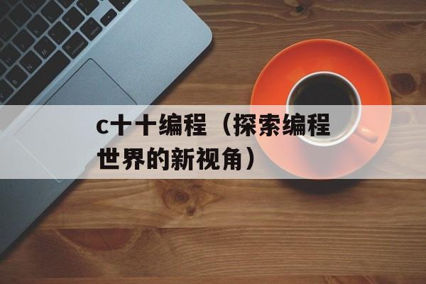 c十十编程（探索编程世界的新视角）-第1张图片-