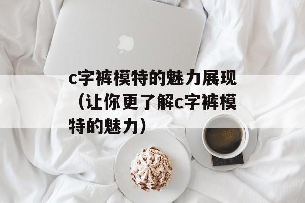 c字裤模特的魅力展现（让你更了解c字裤模特的魅力）-第1张图片-