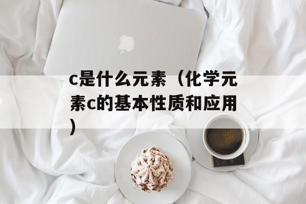 c是什么元素（化学元素c的基本性质和应用）-第1张图片-