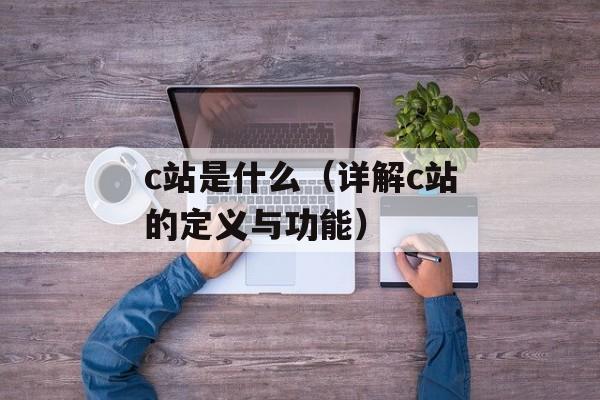c站是什么（详解c站的定义与功能）-第1张图片-