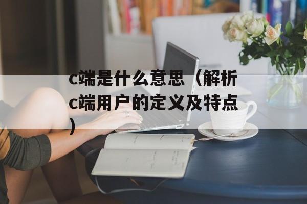 c端是什么意思（解析c端用户的定义及特点）-第1张图片-