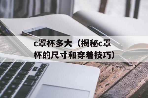 c罩杯多大（揭秘c罩杯的尺寸和穿着技巧）-第1张图片-