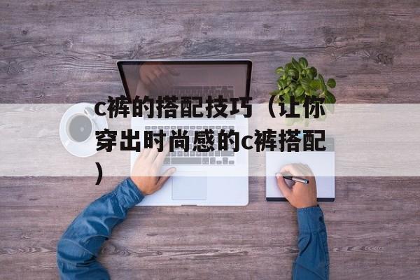 c裤的搭配技巧（让你穿出时尚感的c裤搭配）-第1张图片-