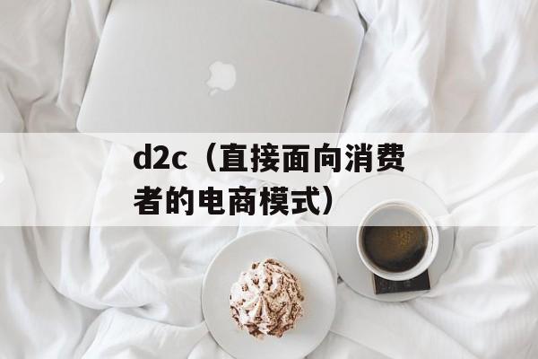d2c（直接面向消费者的电商模式）-第1张图片-