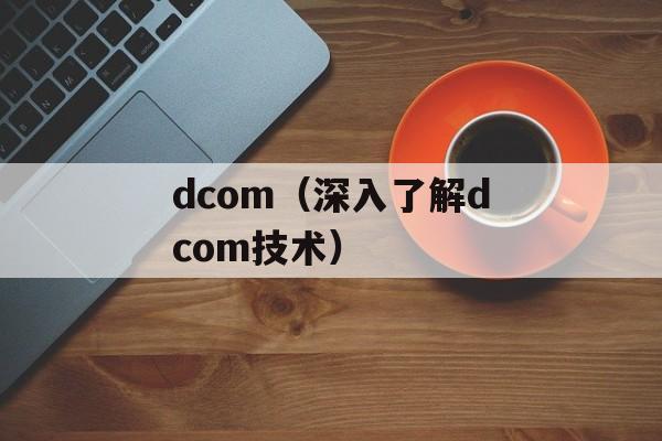 dcom（深入了解dcom技术）-第1张图片-