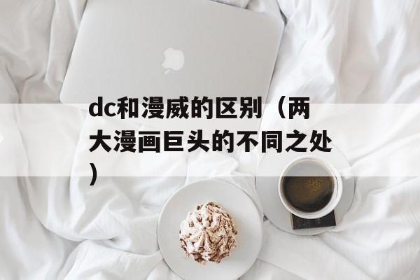 dc和漫威的区别（两大漫画巨头的不同之处）-第1张图片-