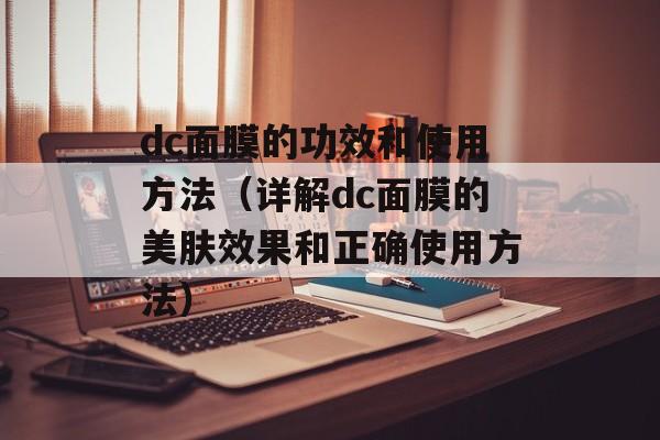 dc面膜的功效和使用方法（详解dc面膜的美肤效果和正确使用方法）-第1张图片-