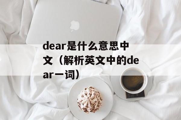 dear是什么意思中文（解析英文中的dear一词）-第1张图片-