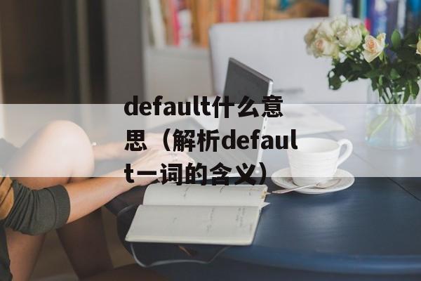 default什么意思（解析default一词的含义）-第1张图片-