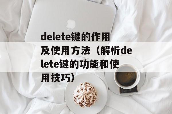 delete键的作用及使用方法（解析delete键的功能和使用技巧）-第1张图片-