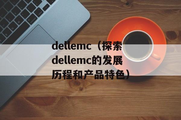 dellemc（探索dellemc的发展历程和产品特色）-第1张图片-