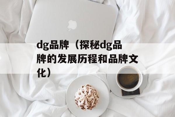 dg品牌（探秘dg品牌的发展历程和品牌文化）-第1张图片-