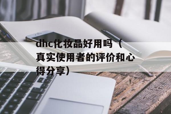 dhc化妆品好用吗（真实使用者的评价和心得分享）-第1张图片-