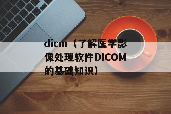 dicm（了解医学影像处理软件DICOM的基础知识）-第1张图片-