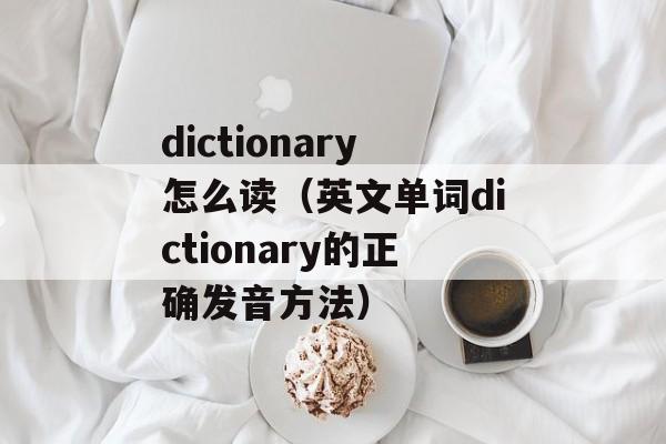 dictionary怎么读（英文单词dictionary的正确发音方法）-第1张图片-