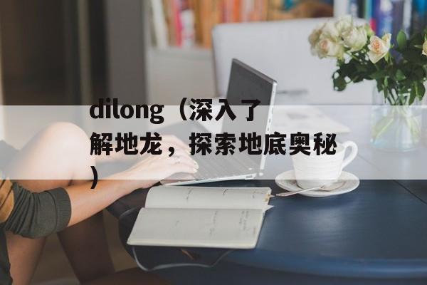 dilong（深入了解地龙，探索地底奥秘）-第1张图片-