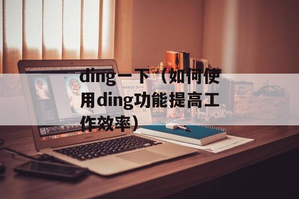ding一下（如何使用ding功能提高工作效率）-第1张图片-