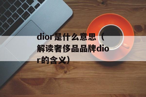 dior是什么意思（解读奢侈品品牌dior的含义）-第1张图片-