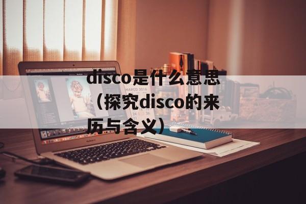 disco是什么意思（探究disco的来历与含义）-第1张图片-