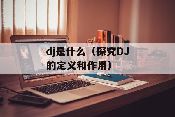 dj是什么（探究DJ的定义和作用）-第1张图片-