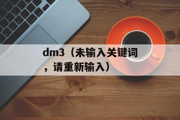 dm3（未输入关键词，请重新输入）-第1张图片-
