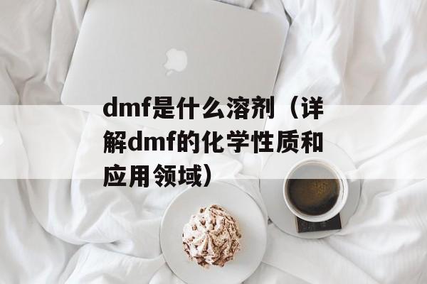 dmf是什么溶剂（详解dmf的化学性质和应用领域）-第1张图片-
