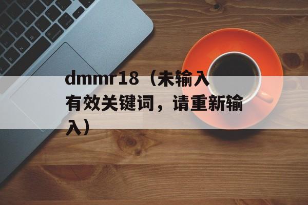 dmmr18（未输入有效关键词，请重新输入）-第1张图片-